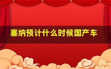 塞纳预计什么时候国产车