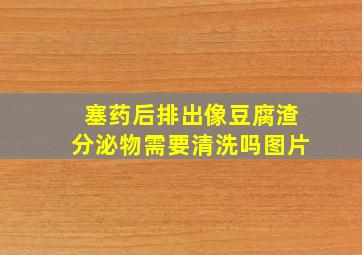 塞药后排出像豆腐渣分泌物需要清洗吗图片