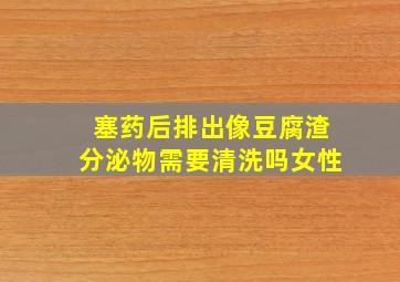 塞药后排出像豆腐渣分泌物需要清洗吗女性