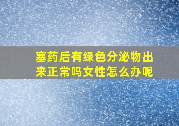 塞药后有绿色分泌物出来正常吗女性怎么办呢