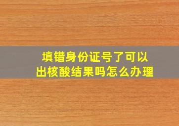 填错身份证号了可以出核酸结果吗怎么办理