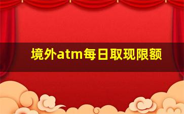 境外atm每日取现限额