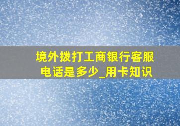 境外拨打工商银行客服电话是多少_用卡知识