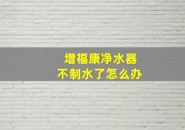 增福康净水器不制水了怎么办