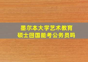 墨尔本大学艺术教育硕士回国能考公务员吗