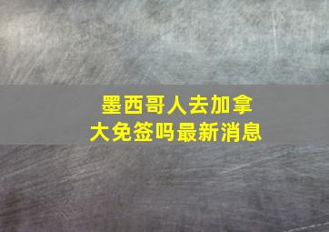 墨西哥人去加拿大免签吗最新消息