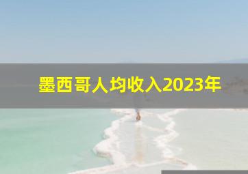 墨西哥人均收入2023年