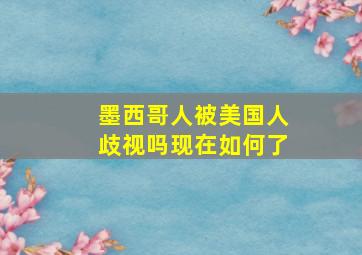 墨西哥人被美国人歧视吗现在如何了