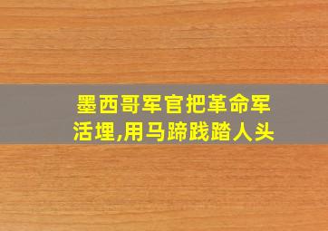 墨西哥军官把革命军活埋,用马蹄践踏人头