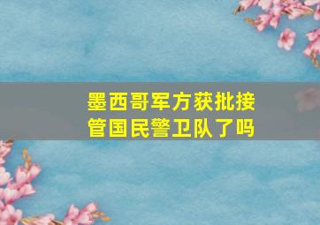 墨西哥军方获批接管国民警卫队了吗