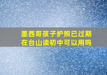 墨西哥孩子护照已过期在台山读初中可以用吗