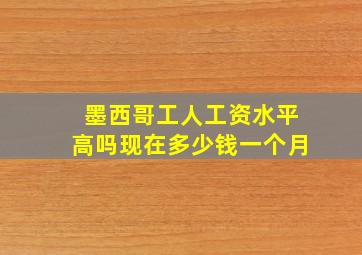 墨西哥工人工资水平高吗现在多少钱一个月