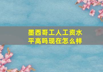 墨西哥工人工资水平高吗现在怎么样