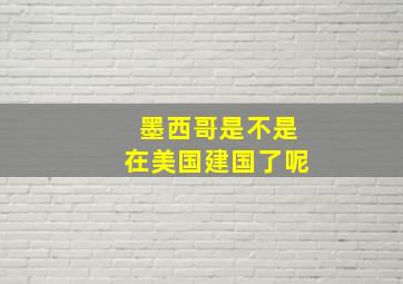 墨西哥是不是在美国建国了呢