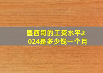 墨西哥的工资水平2024是多少钱一个月