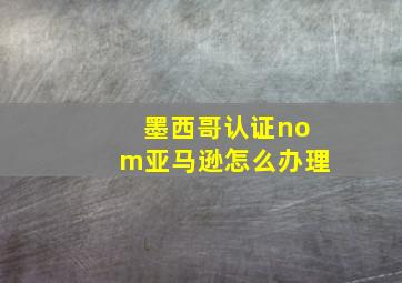 墨西哥认证nom亚马逊怎么办理