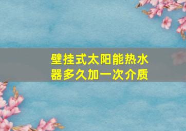 壁挂式太阳能热水器多久加一次介质