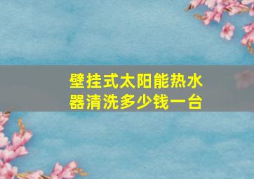 壁挂式太阳能热水器清洗多少钱一台