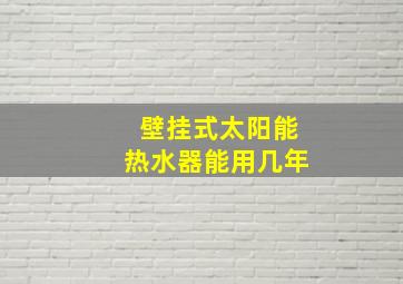 壁挂式太阳能热水器能用几年