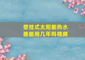 壁挂式太阳能热水器能用几年吗视频