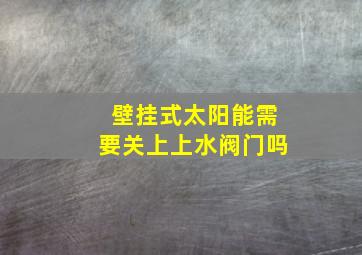 壁挂式太阳能需要关上上水阀门吗