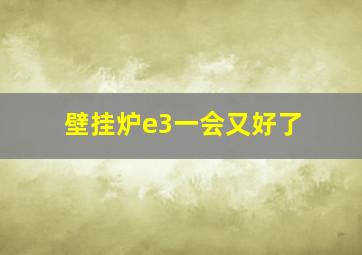 壁挂炉e3一会又好了