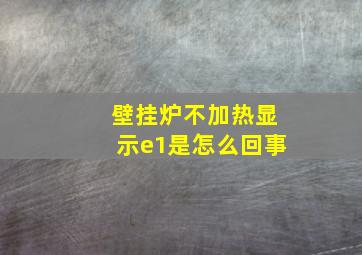 壁挂炉不加热显示e1是怎么回事