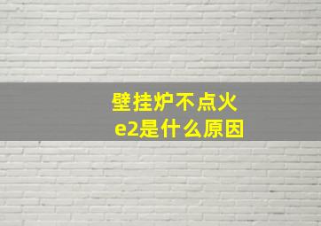 壁挂炉不点火e2是什么原因