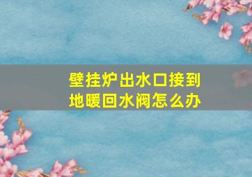 壁挂炉出水口接到地暖回水阀怎么办