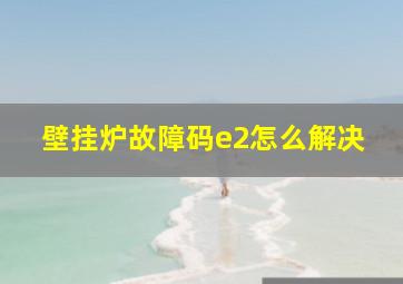 壁挂炉故障码e2怎么解决