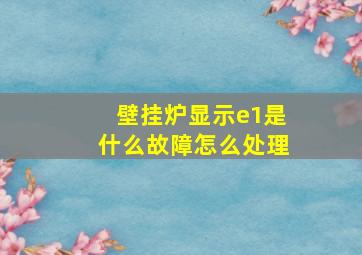 壁挂炉显示e1是什么故障怎么处理