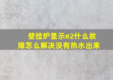 壁挂炉显示e2什么故障怎么解决没有热水出来