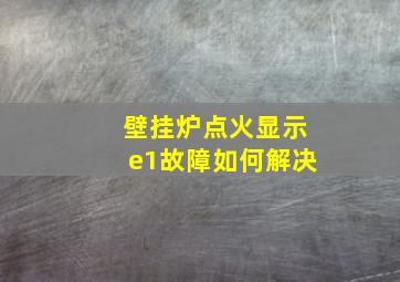 壁挂炉点火显示e1故障如何解决