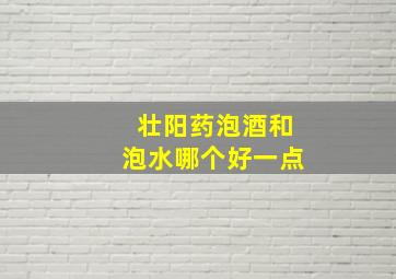 壮阳药泡酒和泡水哪个好一点