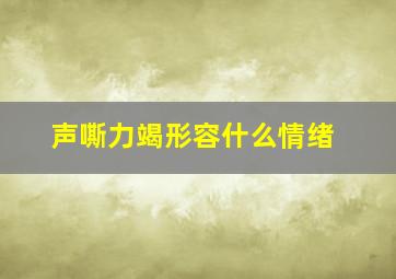 声嘶力竭形容什么情绪