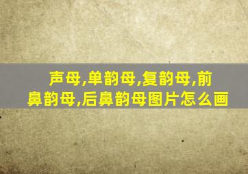 声母,单韵母,复韵母,前鼻韵母,后鼻韵母图片怎么画