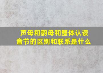 声母和韵母和整体认读音节的区别和联系是什么