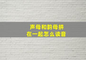 声母和韵母拼在一起怎么读音