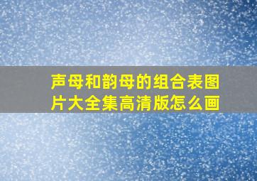 声母和韵母的组合表图片大全集高清版怎么画