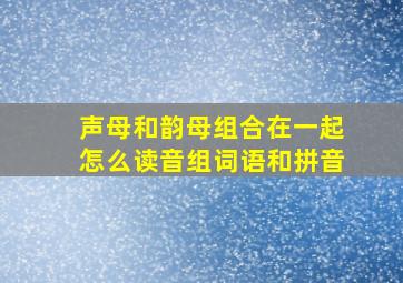 声母和韵母组合在一起怎么读音组词语和拼音