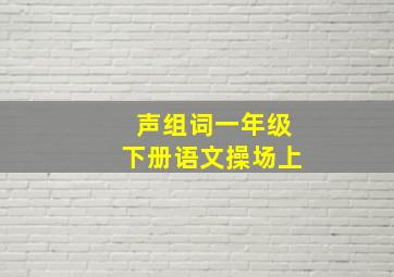 声组词一年级下册语文操场上