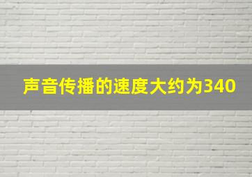 声音传播的速度大约为340