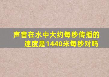 声音在水中大约每秒传播的速度是1440米每秒对吗