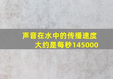 声音在水中的传播速度大约是每秒145000