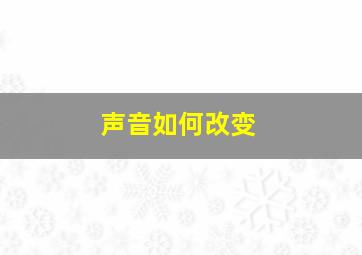 声音如何改变