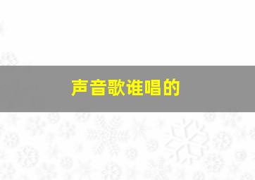 声音歌谁唱的