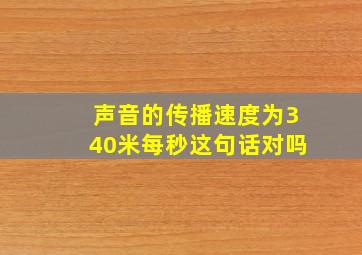 声音的传播速度为340米每秒这句话对吗