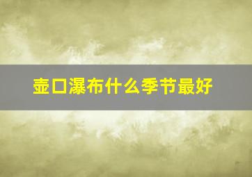 壶口瀑布什么季节最好