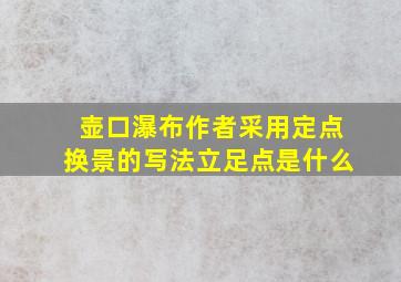 壶口瀑布作者采用定点换景的写法立足点是什么