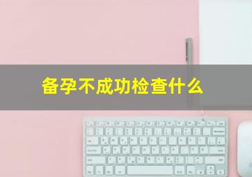 备孕不成功检查什么